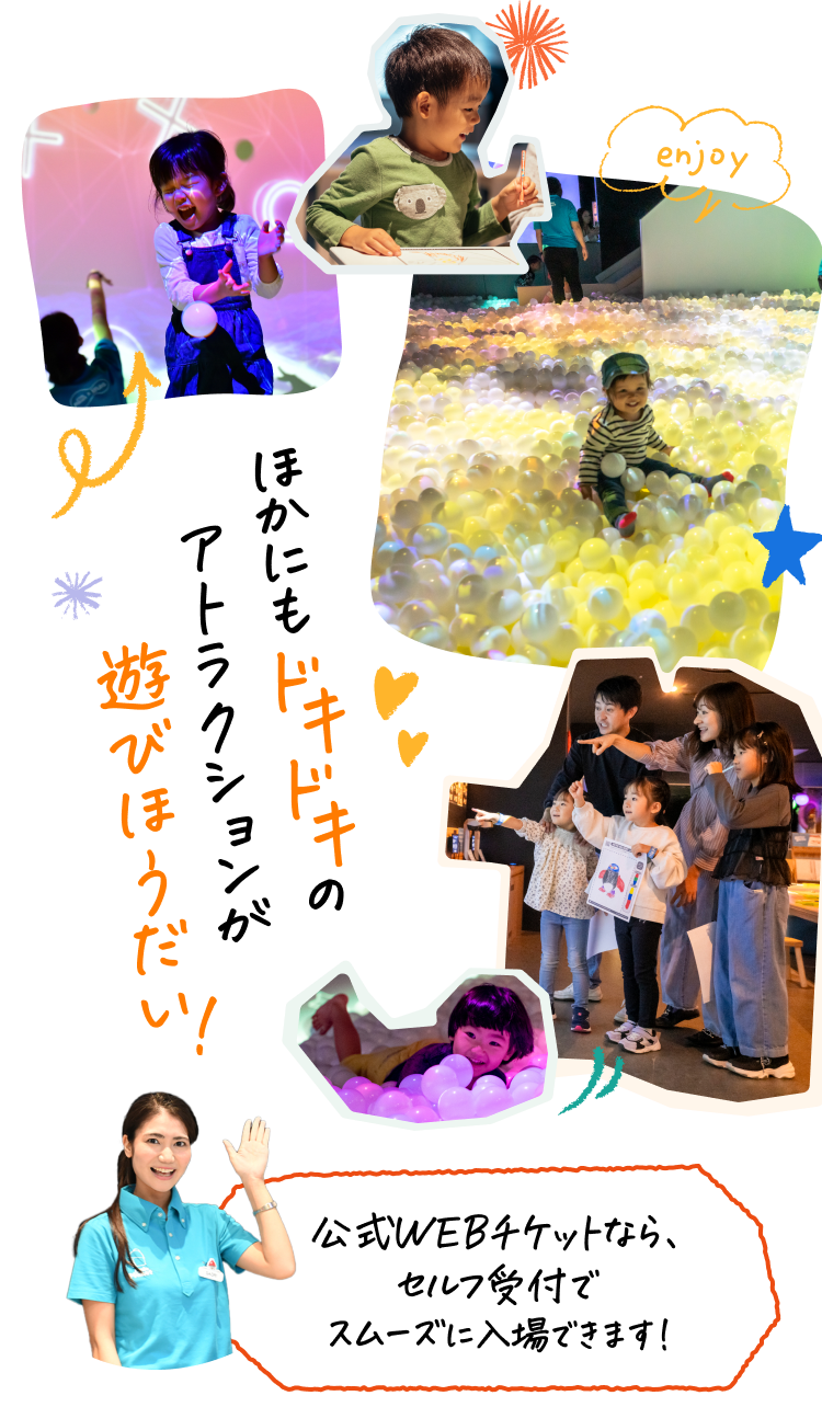 ほかにもドキドキのアトラクションが遊びほうだい！公式WEBチケットなら、セルフ受付でスムーズに入場できます!