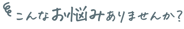 こんなお悩みありませんか？