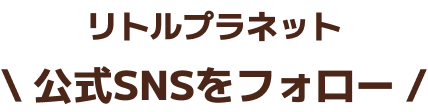 リトルプラネット 公式SNSをフォロー