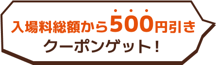 入場料総額から500円引きクーポンゲット！