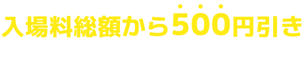 入場料総額から500円引き イベントクーポン配布中!