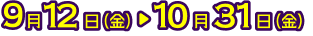 9月12日（金）→ 10月31日（金）
