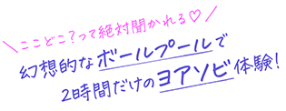 ここどこ？って絶対聞かれる♡幻想的なボールプールで2時間だけのヨアソビ体験！