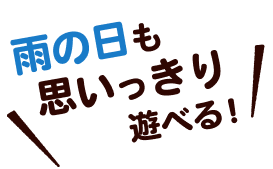 雨の日も思いっきり遊べる！